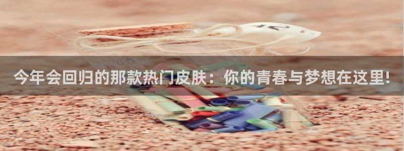 威九国际平台注册：今年会回归的那款热门皮肤：你的青春与梦想在这里!