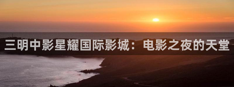 威九国际体育凯捷平台注册：三明中影星耀国际影城：电影之夜的天堂