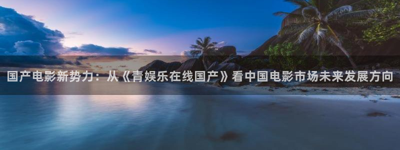 威九国际体育app下载：国产电影新势力：从《青娱乐在线国产》看中国电影市场未来发