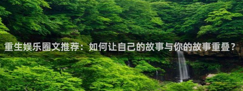威九国际环保：重生娱乐圈文推荐：如何让自己的故事与你的故事重叠？