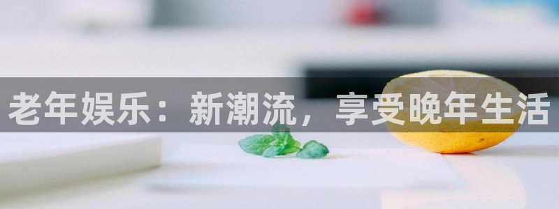 威九国际f凯捷平台在线注册：老年娱乐：新潮流，享受晚年生活