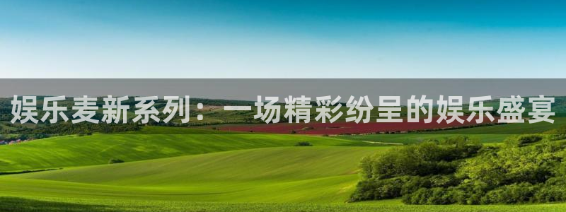 威九国际2平台登录：娱乐麦新系列：一场精彩纷呈的娱乐盛宴