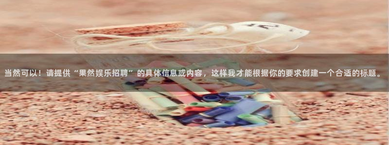 威九国际5招商：当然可以！请提供“果然娱乐招聘”的具体信息或内容，这样我才能根据