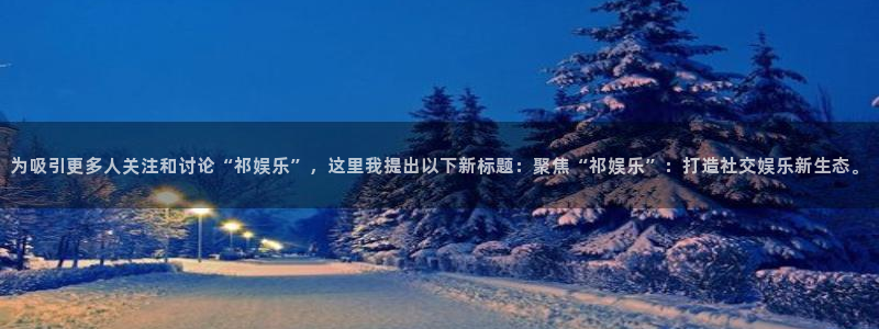 威九国际包怎么样：为吸引更多人关注和讨论“祁娱乐”，这里我提出以下新标题：聚焦“祁娱乐”：打造社交娱乐新生态。