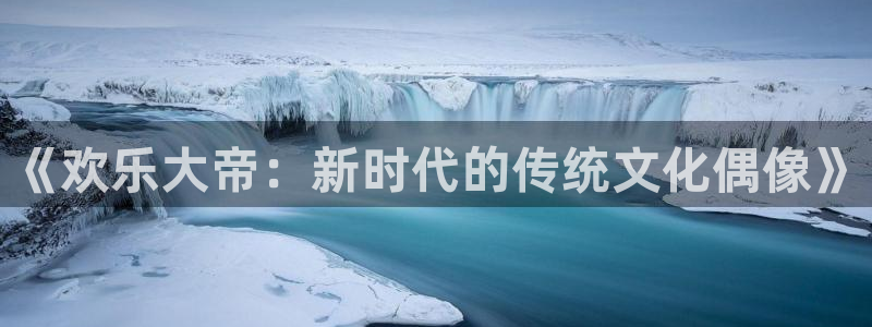 威九国际体育注册登录入口：《欢乐大帝：新时代的传统文化偶像》