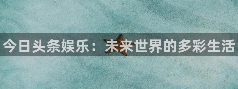 威九国际体育娱乐注册链接：今日头条娱乐：未来世界的多彩生活