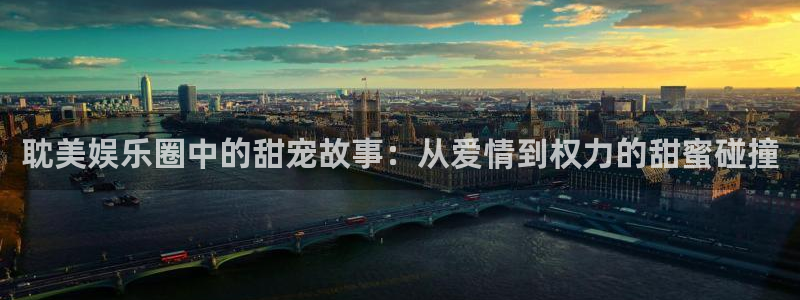 威九国际集团：耽美娱乐圈中的甜宠故事：从爱情到权力的甜蜜碰撞