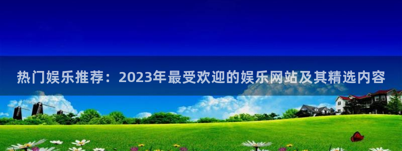 威九国际代理注册官网入口：热门娱乐推荐：2023年最受欢迎的娱乐网站及其精选内容