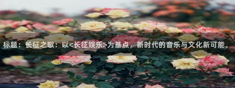 威九国际体育游戏：标题：长征之歌：以<长征娱乐>为基点，新时代的音乐与文化新可能