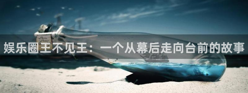 威九国际k：娱乐圈王不见王：一个从幕后走向台前的故事
