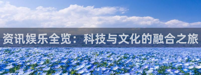 威九国际体育在线注册：资讯娱乐全览：科技与文化的融合之旅