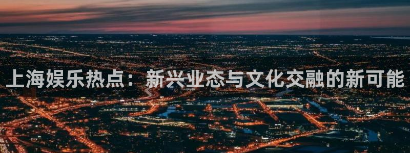 威九国际体育注册：上海娱乐热点：新兴业态与文化交融的新可能