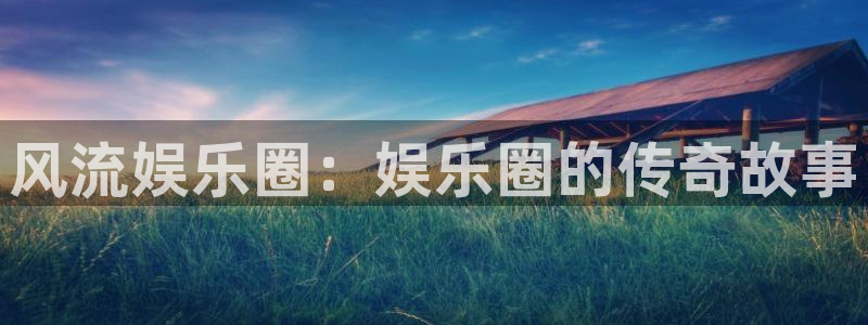 威九国际平台主管：风流娱乐圈：娱乐圈的传奇故事