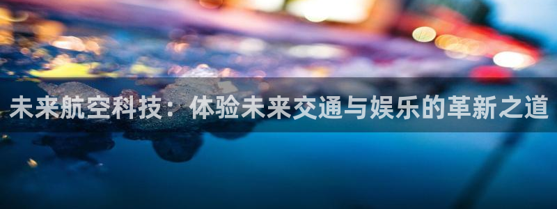 威九国际登录：未来航空科技：体验未来交通与娱乐的革新之道